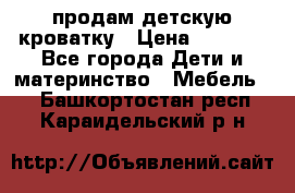 продам детскую кроватку › Цена ­ 3 500 - Все города Дети и материнство » Мебель   . Башкортостан респ.,Караидельский р-н